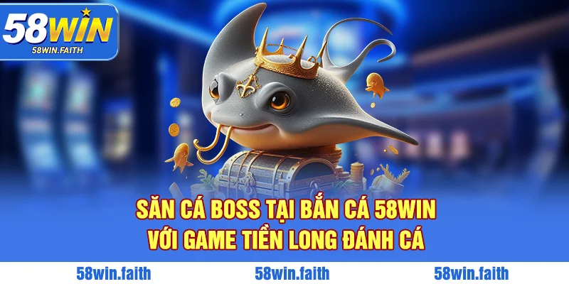 Săn cá boss tại bắn cá 58win với game Tiền long đánh cá