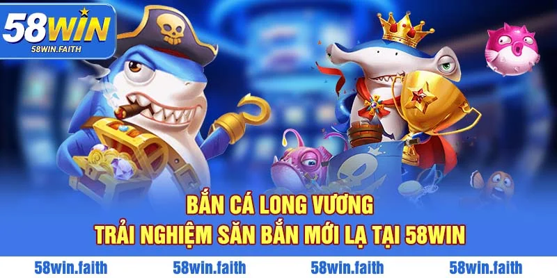 Bắn Cá Long Vương - Trải Nghiệm Săn Bắn Mới Lạ Tại 58WIN
