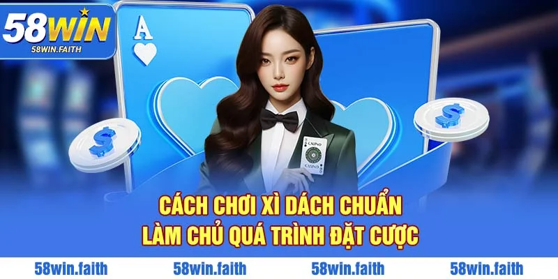 Cách Chơi Xì Dách Chuẩn - Làm Chủ Quá Trình Đặt Cược