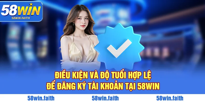 Điều kiện và độ tuổi hợp lệ để đăng ký tài khoản tại 58win