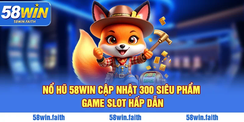 Nổ hũ 58win cập nhật 300 siêu phẩm game slot hấp dẫn