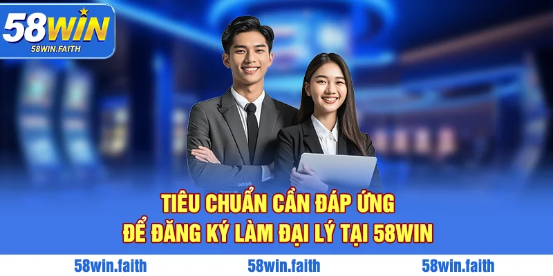 Tiêu chuẩn cần đáp ứng để đăng ký làm đại lý tại 58win